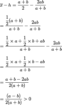 \bar{x}-h=\dfrac{a+b}{2}-\dfrac{2ab}{a+b}
 \\ 
 \\ =\dfrac{\dfrac{1}{2}(a+b)}{a+b}-\dfrac{2ab}{a+b}
 \\ 
 \\ =\dfrac{\dfrac{1}{2}\times a+\dfrac{1}{2}\times b+ab}{a+b}-\dfrac{2ab}{a+b}
 \\ 
 \\ =\dfrac{\dfrac{1}{2}\times a+\dfrac{1}{2}\times b-ab}{a+b}
 \\ 
 \\ =\dfrac{a+b-2ab}{2(a+b)}
 \\ 
 \\ =\dfrac{(a-b)}{2(a+b)}>0
 \\ 